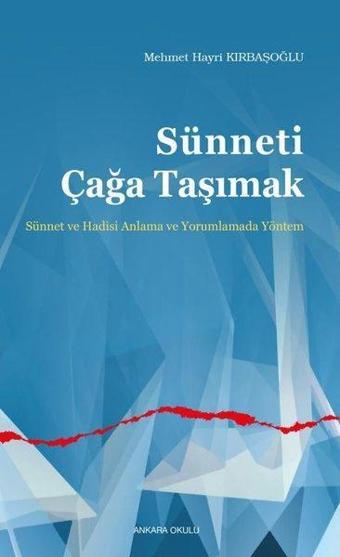 Sünneti Çağa Taşımak - Sünnet ve Hadisi Anlama ve Yorumlamada Yöntem - Mehmet Hayri Kırbaşoğlu - Ankara Okulu Yayınları