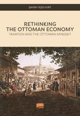 Rethinking The Ottoman Economy - Taxation and the Ottoman Mindset - Şahin Yeşilyurt - Nobel Bilimsel Eserler