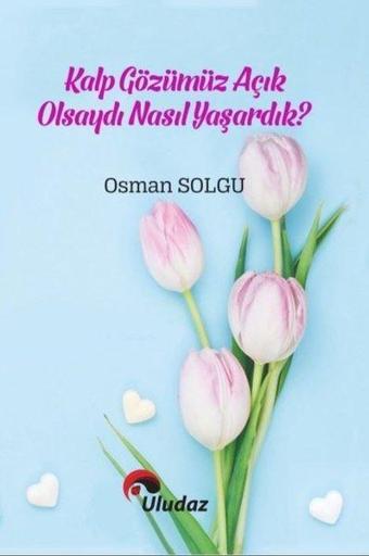 Kalp Gözümüz Açık Olsa Nasıl Yaşardık? - Osman Solgu - Uludaz Yayınları