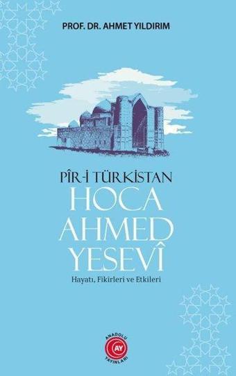 Pir-i Türkistan: Hoca Ahmed Yesevi - Hayatı, Fikirleri ve Etkileri - Ahmet Yıldırım - Anadolu Ay Yayınları