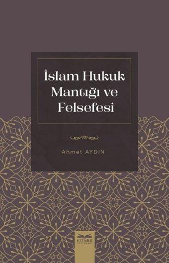 İslam Hukuk Mantığı ve Felsefesi - Ahmet Aydın - Kitabe Yayınları