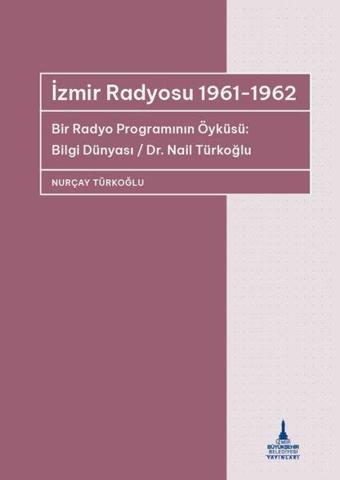 İzmir Radyosu 1961 - 1962 Bir Radyo Programının Öyküsü: Bilgi Dünyası / Dr Nail Türkoğlu - Nurçay Türkoğlu - İzmir B.Şehir Belediyesi Yayınları