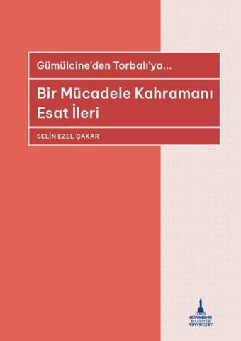 Bir Mücadele Kahramanı Esat İleri - Gümülcine'den Torbalı'ya - Selin Ezel Çakar - İzmir B.Şehir Belediyesi Yayınları