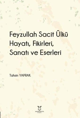 Feyzullah Sacit Ülkü Hayatı Fikirleri Sanatı ve Eserleri - Tahsin Yaprak - Akademisyen Kitabevi