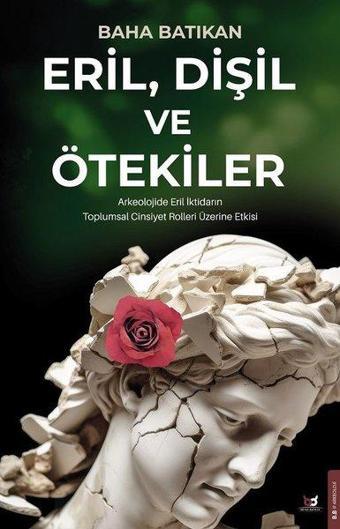 Eril Dişil ve Ötekiler - Arkeolojide Eril İktidarın Toplumsal Cinsiyet Rolleri Üzerine Etkisi - Baha Batıkan - Beyaz Baykuş