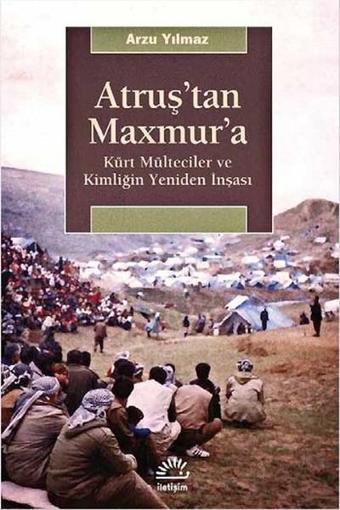 Atruş'tan Maxmur'a - Kürt Mülteciler ve Kimliğin Yeniden İnşası - Arzu Yılmaz - İletişim Yayınları