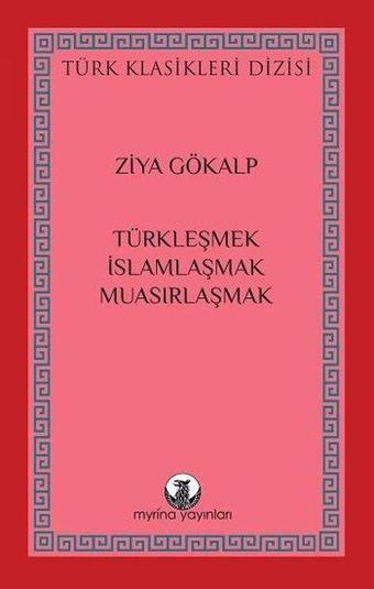 Türkleşmek, İslamlaşmak, Muasırlaşmak - Türk Klasikleri Dizisi - Ziya Gökalp - Myrina Yayınları