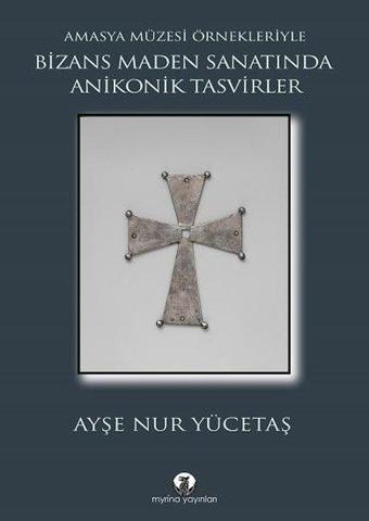 Bizans Maden Sanatında Anikonik Tasvirler - Amasya Müzesi Örnekleriyle - Ayşe Nur Yücetaş - Myrina Yayınları