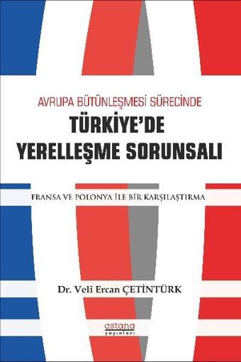 Avrupa Bütünleşmesi Sürecinde Türkiye'de Yerelleşme Sorunsalı - Fransa ve Polonya ile Bir Karşılaştı - Veli Ercan Çetintürk - Astana Yayınları