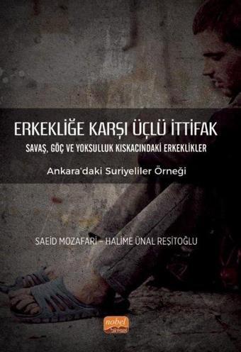 Erkekliğe Karşı Üçlü İttifak: Savaş Göç ve Yoksulluk Kıskacındaki Erkeklikler - Ankara'daki Suriyel - Halime Ünal Reşitoğlu - Nobel Bilimsel Eserler