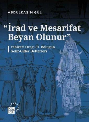 İrad ve Mesarifat Beyan Olunur - Yeniçeri Ocağı 61. Bölüğün Gelir - Gider Defterleri - Abdulkasım Gül - Küre Yayınları