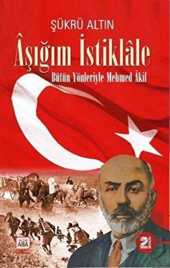 Aşığım İstiklale - Bütün Yönleriyle Mehmed Akif - Şükrü Altın - Altın Aba Yayınları