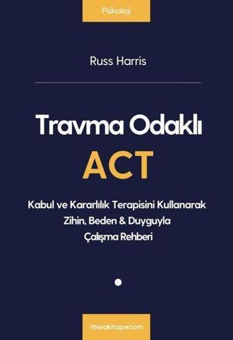 Travma Odaklı ACT - Kabul ve Kararlılık Terapisini Kullanarak Zihin  Beden&Duyguyla Çalışma Rehberi - Russ Harris - Litera