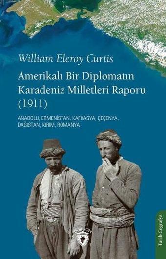 Amerikalı Bir Diplomatın Karadeniz Milletleri Raporu 1911 - Anadolu Ermenistan Kafkasya Çeçenya - William Eleroy Curtis - Dorlion Yayınevi