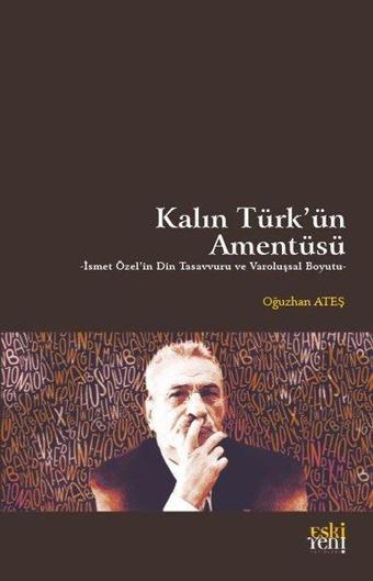 Kalın Türk'ün Amentüsü - İsmet Özel'in Din Tasavvuru ve Varoluşsal Boyutu - Oğuzhan Ateş - Eskiyeni Yayınları