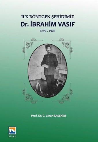 İlk Röntgen Şehidimiz: İbrahim Vasıf-1879 1926 - C. Çınar Başekim - Nisan Kitabevi Yayınları