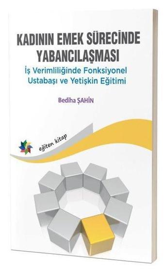 Kadının Emek Sürecinde Yabancılaşması - İş Verimliliğinde Fonksiyonel Ustabaşı ve Yetişkin Eğitimi - Bediha Şahin - Eğiten Kitap