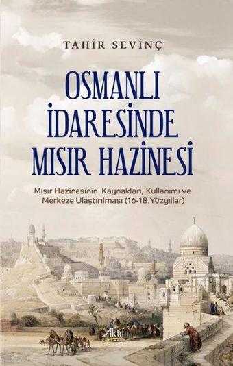 Osmanlı İdaresinde Mısır Hazinesi - Mısır Hazinesinin Kaynakları, Kullanımı ve Merkeze Ulaştırılması - Tahir Sevinç - Aktif Yayınları