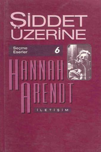 Şiddet Üzerine Seçme Eserler 6 - Hannah Arendt - İletişim Yayınları