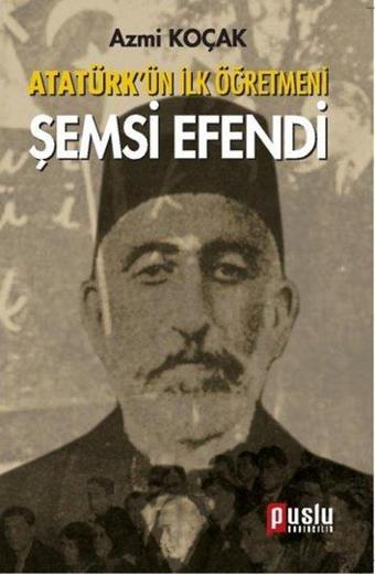 Atatürk'ün İlk Öğretmeni Şemsi Efendi - Azmi Koçak - Puslu Yayıncılık