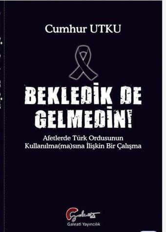 Bekledik de Gelmedin! Afetlerde Türk Ordusunun Kulllanılmamasına İlişkin Bir Çalışma - Cumhur Utku - Galeati