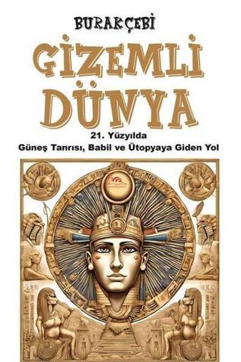 Gizemli Dünya - 21. Yüzyılda Güneş Tanrısı Babil ve Ütopyaya Giden Yol - Burak Çebi - Sarmal Kitabevi