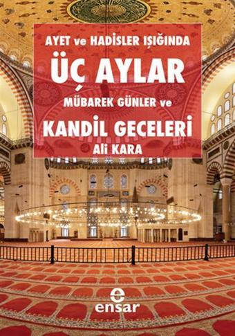 Ayet ve Hadisler Işığında Üç Aylar Mübarek Günler ve Kandil Geceleri - Ali Kara - Ensar Neşriyat