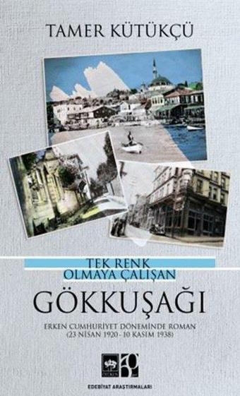 Tek Renk Olmaya Çalışan Gökkuşağı - Erken Cumhuriyet Döneminde Roman 23 Nisan 1920 - 10 Kasım 1938 - Tamer Kütükçü - Ötüken Neşriyat