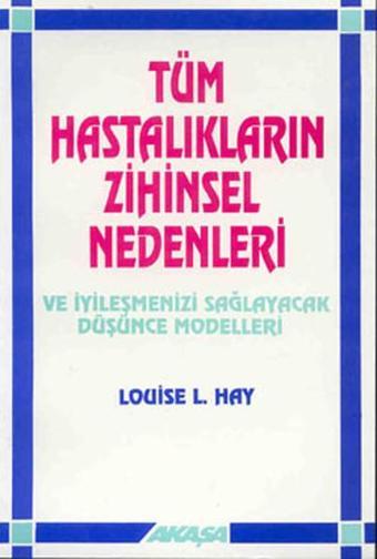 Tüm Hastalıkların Zihinsel Nedenleri ve İyileşmenizi Sağlayacak Düşünce Modelleri - Louise L. Hay - Akaşa Yayın