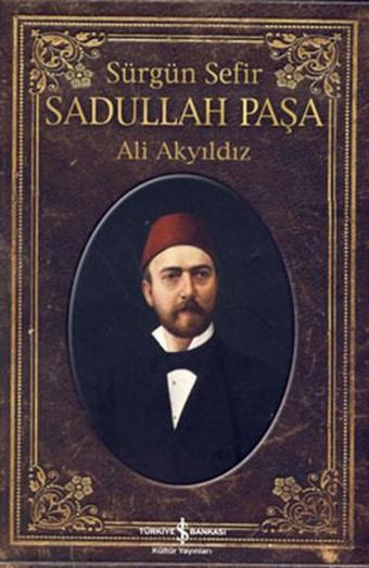 Sürgün Sefir Sadullah Paşa - Hayatı İntiharı Yazıları - Ali Akyıldız - İş Bankası Kültür Yayınları