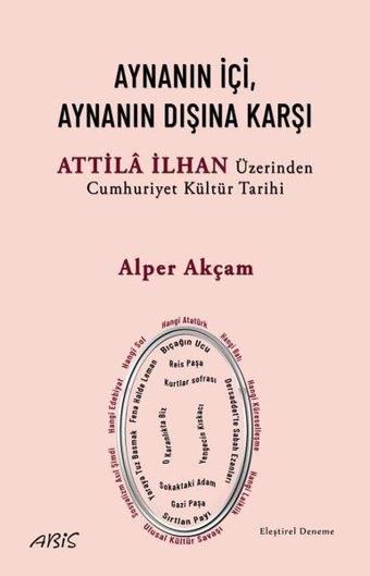 Aynanın İçi, Aynanın Dışına Karşı - Attila İlhan Üzerinden Cumhuriyet Kültür Tarihi - Alper Akçam - Abis Yayınları