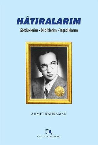 Hatıralarım: Gördüklerim - Bildiklerim - Yaşadıklarım - Ahmet Kahraman - Çamlıca Yayınları