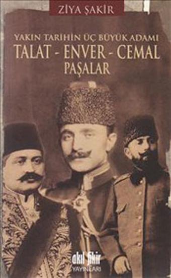 Yakın Tarihin Üç Büyük Adamı - Talat-Enver-Cemal Paşalar - Ziya Şakir - Akıl Fikir Yayınları