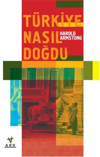 Türkiye Nasıl Doğdu - Harold C: Armstrong - Ark Kitapları