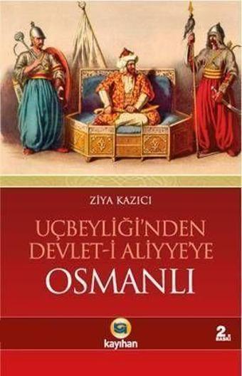 Uçbeyliği'nden Devlet - i Aliyye'ye Osmanlı - Osmanlı'yı Cihan Devleti Yapan Dinamikler - Ziya Kazıcı - Kayıhan Yayınları