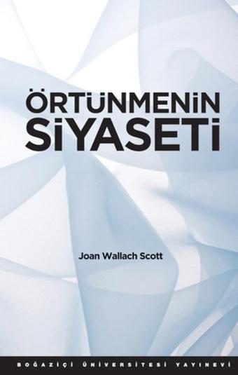 Örtünmenin Siyaseti - Wallach Scott - Boğaziçi Üniversitesi Yayınevi