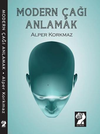 Modern Çağı Anlamak - Alper Korkmaz - İştirak Yayınları