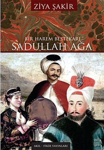 Bir Harem Bestekarı Sadullah Ağa - Ziya Şakir - Akıl Fikir Yayınları