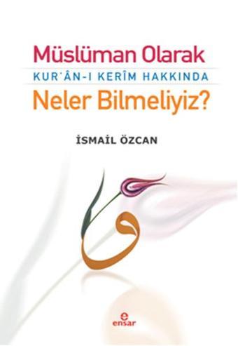 Müslüman Olarak Kur'ân-ı Kerîm Hakkında Neler Bilmeliyiz? - İsmail Özcan - Ensar Neşriyat