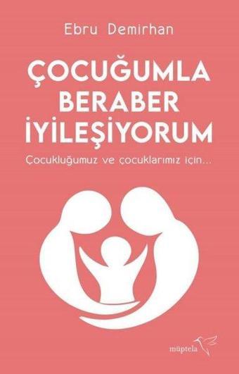 Çocuğumla Beraber İyileşiyorum - Çocukluğumuz ve Çocuklarımız İçin - Ebru Demirhan - Müptela Yayınları