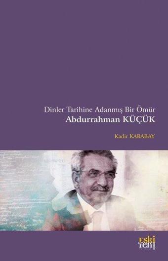 Dinler Tarihine Adanmış Bir Ömür Abdurrahman Küçük - Kadir Karabay - Eskiyeni Yayınları