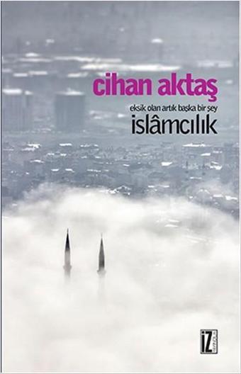 Eksik Olan Artık Başka Bir Şey İslamcılık - Cihan Aktaş - İz Yayıncılık