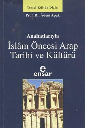 Anahatlarıyla İslam Öncesi Arap Tarihi ve Kültürü - Adem Apak - Ensar Neşriyat