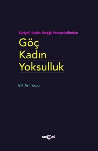 Suriyeli Kadın Emeği Perspektifinden Göç Kadın Yoksulluk - Elif Aslı Yazıcı - Akçağ Yayınları