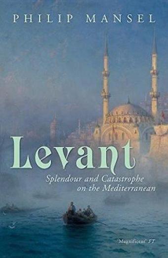 Levant: Splendour and Catastrophe on the Mediterranean - Philip Mansel - John Murray