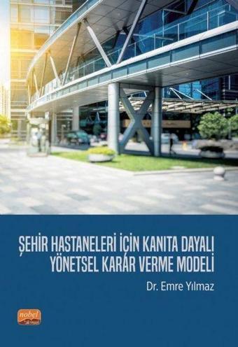 Şehir Hastaneleri İçin Kanıta Dayalı Yönetsel Karar Verme Modeli - Emre Yılmaz - Nobel Bilimsel Eserler