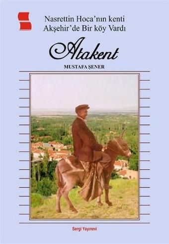 Nasrettin Hoca' nın Kenti Akşehir'de Bir Köy Vardı Atakent - Mustafa Şener - Sergi Yayınevi