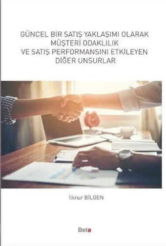 Güncel Bir Satış Yaklaşımı Olarak Müşteri Odaklılık ve Satış Performansını Etkileyen Diğer Unsurlar - İlknur Bilgen - Beta Yayınları