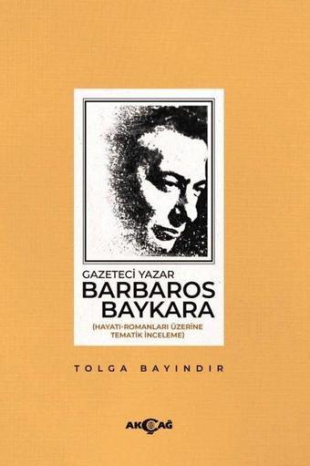 Gazeteci Barbaros Baykara: Hayatı-Romanları Üzerine Tematik İnceleme - Tolga Bayındır - Akçağ Yayınları