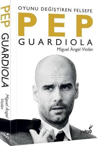 Pep Guardiola - Oyunu Değiştiren Felsefe - Miguel Angel Violan - İndigo Kitap Yayınevi